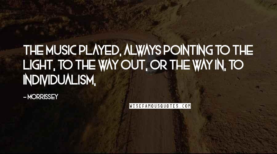 Morrissey Quotes: The music played, always pointing to the light, to the way out, or the way in, to individualism,