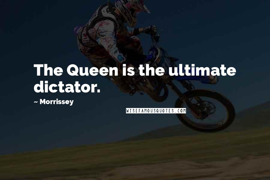 Morrissey Quotes: The Queen is the ultimate dictator.