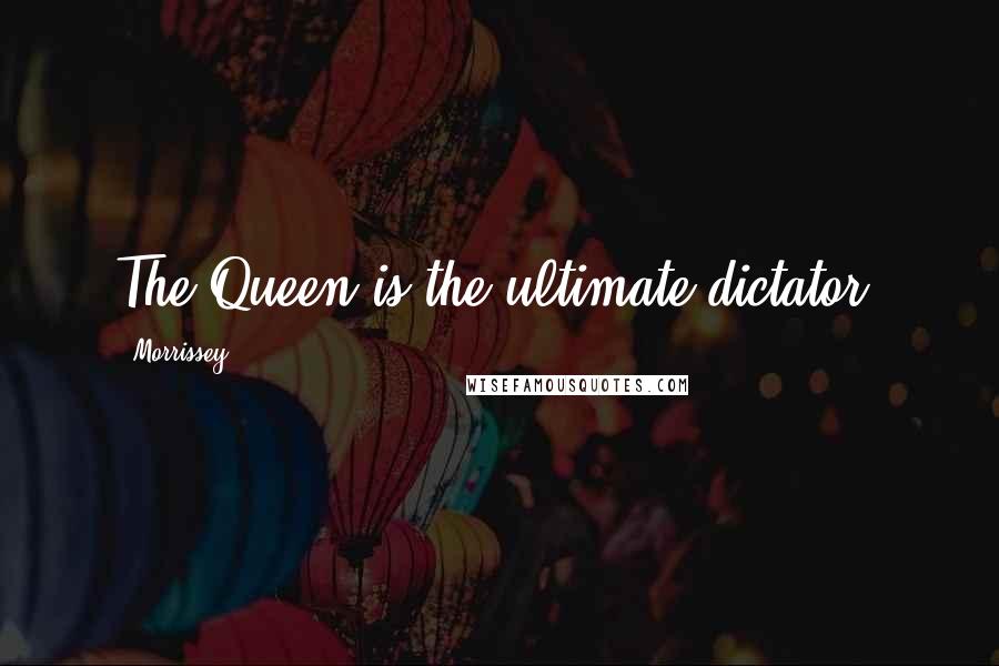 Morrissey Quotes: The Queen is the ultimate dictator.