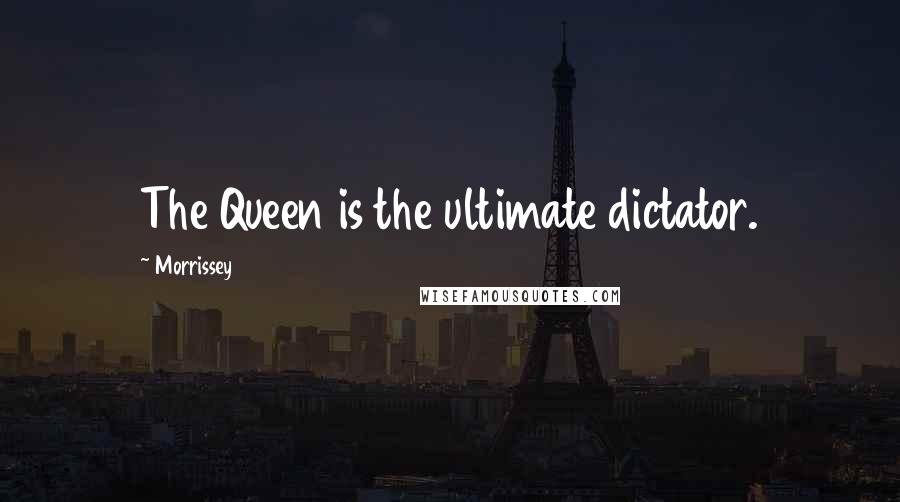 Morrissey Quotes: The Queen is the ultimate dictator.