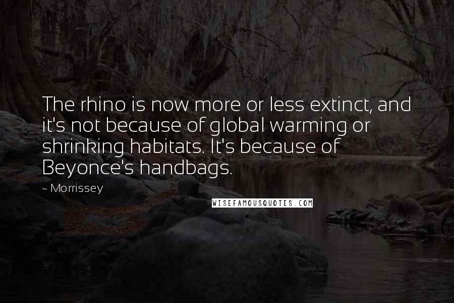 Morrissey Quotes: The rhino is now more or less extinct, and it's not because of global warming or shrinking habitats. It's because of Beyonce's handbags.