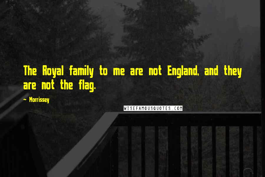 Morrissey Quotes: The Royal family to me are not England, and they are not the flag.