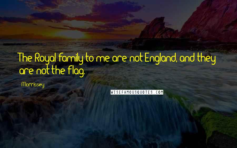 Morrissey Quotes: The Royal family to me are not England, and they are not the flag.