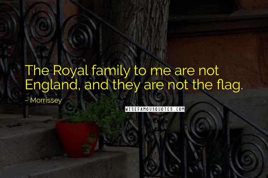 Morrissey Quotes: The Royal family to me are not England, and they are not the flag.