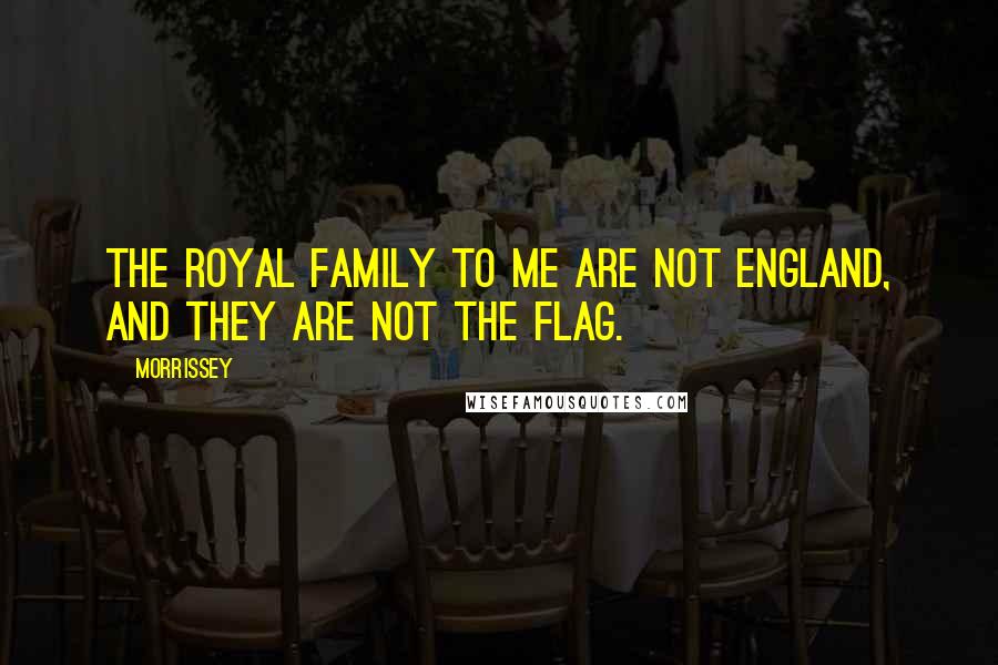 Morrissey Quotes: The Royal family to me are not England, and they are not the flag.