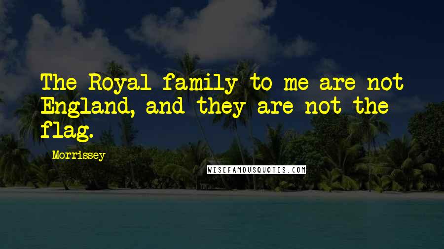 Morrissey Quotes: The Royal family to me are not England, and they are not the flag.