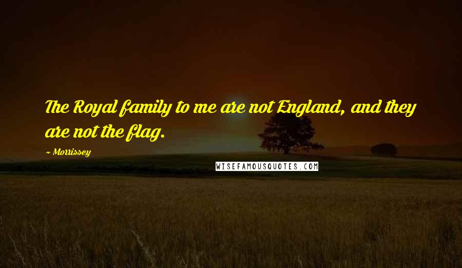 Morrissey Quotes: The Royal family to me are not England, and they are not the flag.