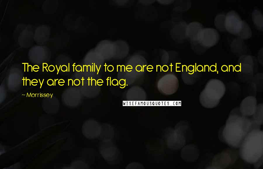 Morrissey Quotes: The Royal family to me are not England, and they are not the flag.