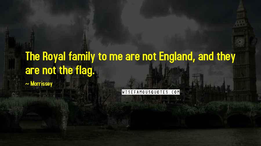 Morrissey Quotes: The Royal family to me are not England, and they are not the flag.