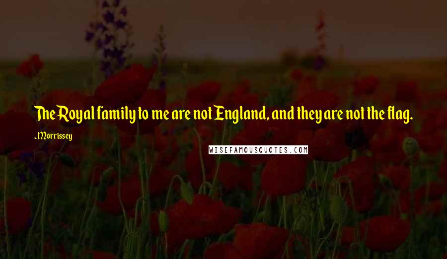 Morrissey Quotes: The Royal family to me are not England, and they are not the flag.