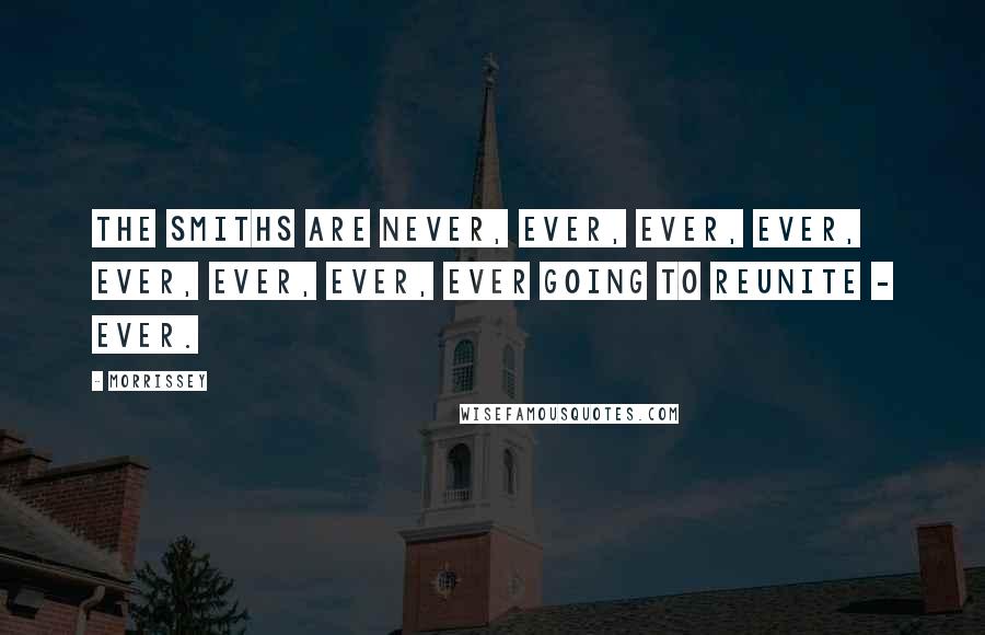 Morrissey Quotes: The Smiths are never, ever, ever, ever, ever, ever, ever, ever going to reunite - ever.