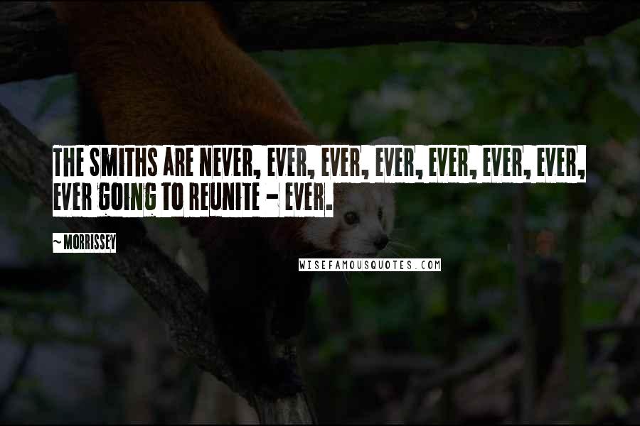 Morrissey Quotes: The Smiths are never, ever, ever, ever, ever, ever, ever, ever going to reunite - ever.