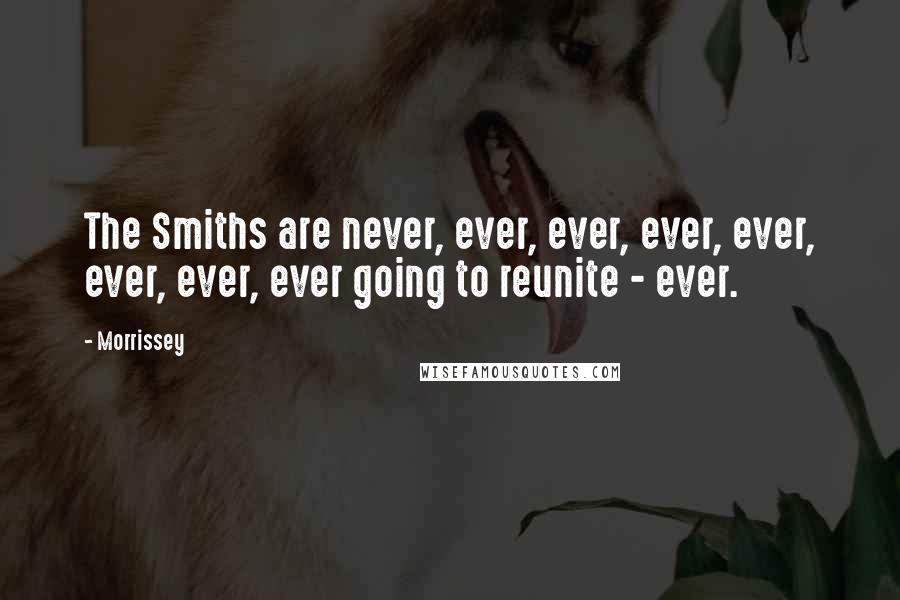 Morrissey Quotes: The Smiths are never, ever, ever, ever, ever, ever, ever, ever going to reunite - ever.