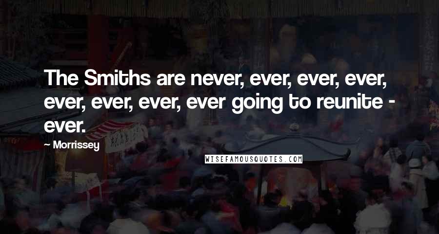 Morrissey Quotes: The Smiths are never, ever, ever, ever, ever, ever, ever, ever going to reunite - ever.