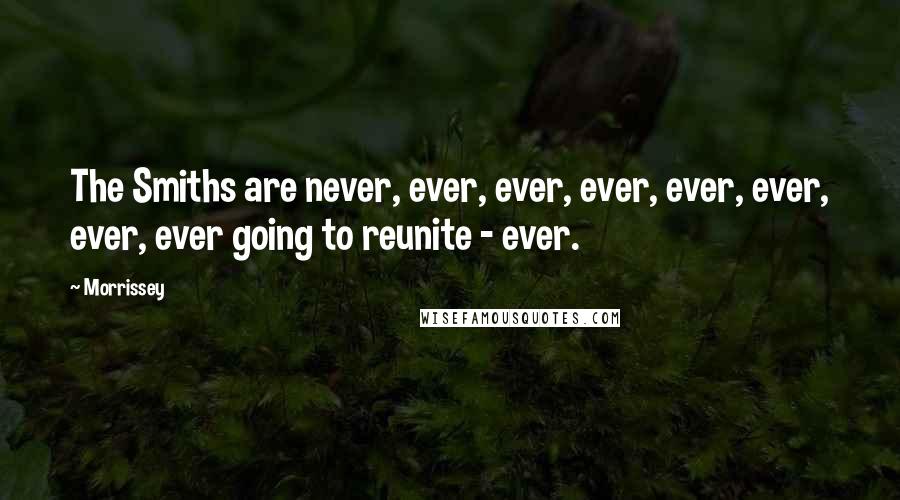 Morrissey Quotes: The Smiths are never, ever, ever, ever, ever, ever, ever, ever going to reunite - ever.
