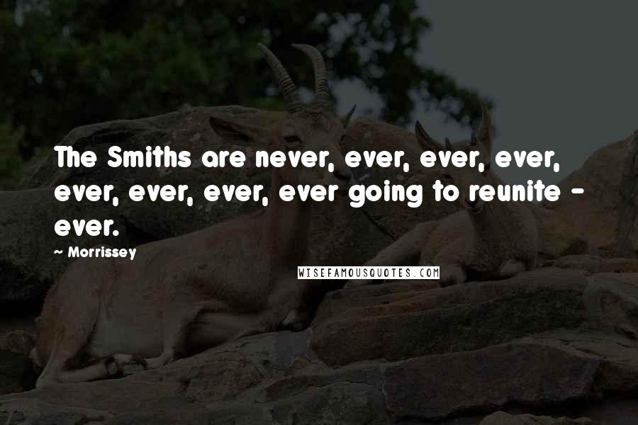 Morrissey Quotes: The Smiths are never, ever, ever, ever, ever, ever, ever, ever going to reunite - ever.
