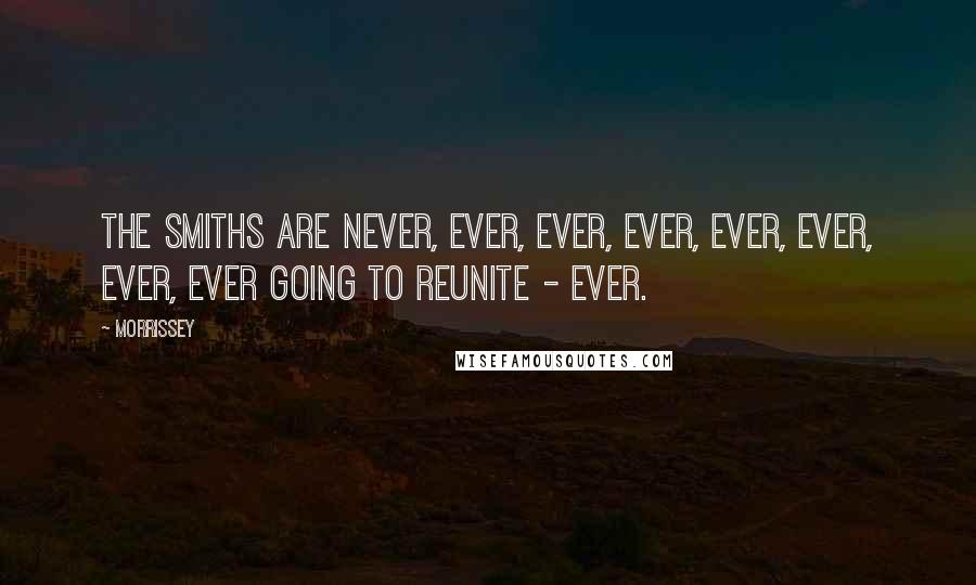 Morrissey Quotes: The Smiths are never, ever, ever, ever, ever, ever, ever, ever going to reunite - ever.