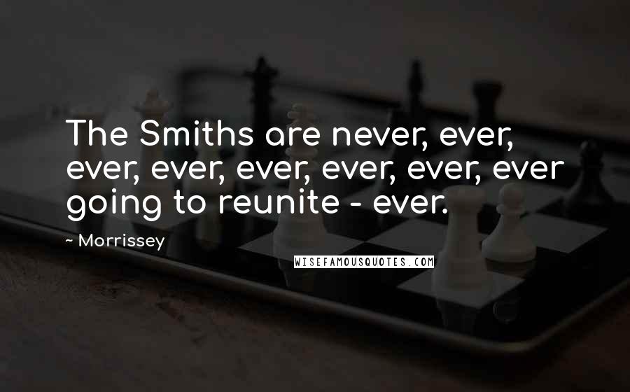 Morrissey Quotes: The Smiths are never, ever, ever, ever, ever, ever, ever, ever going to reunite - ever.