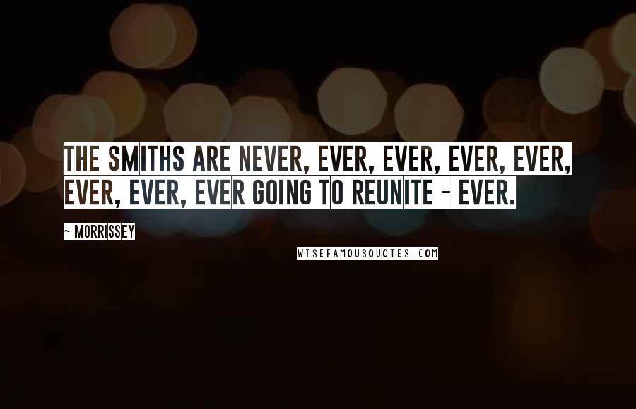 Morrissey Quotes: The Smiths are never, ever, ever, ever, ever, ever, ever, ever going to reunite - ever.