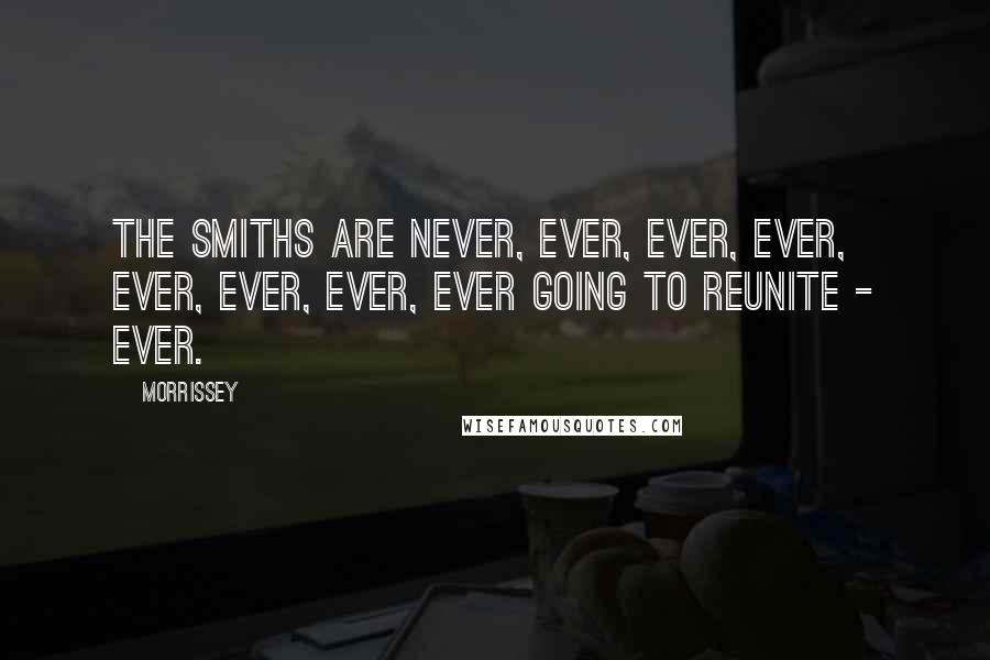 Morrissey Quotes: The Smiths are never, ever, ever, ever, ever, ever, ever, ever going to reunite - ever.