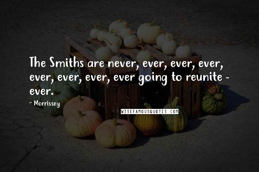 Morrissey Quotes: The Smiths are never, ever, ever, ever, ever, ever, ever, ever going to reunite - ever.