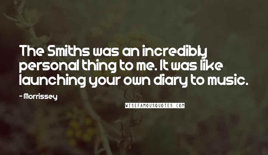 Morrissey Quotes: The Smiths was an incredibly personal thing to me. It was like launching your own diary to music.