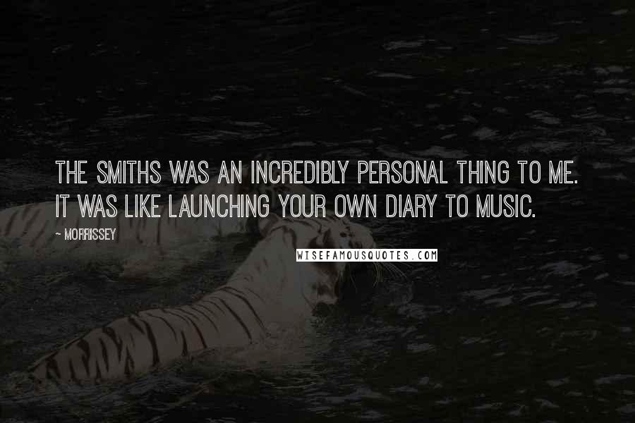 Morrissey Quotes: The Smiths was an incredibly personal thing to me. It was like launching your own diary to music.