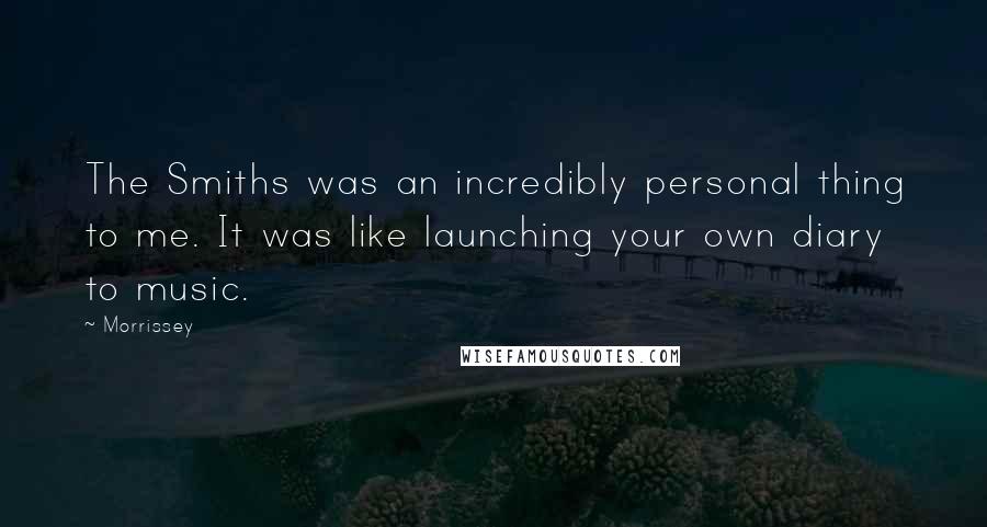 Morrissey Quotes: The Smiths was an incredibly personal thing to me. It was like launching your own diary to music.