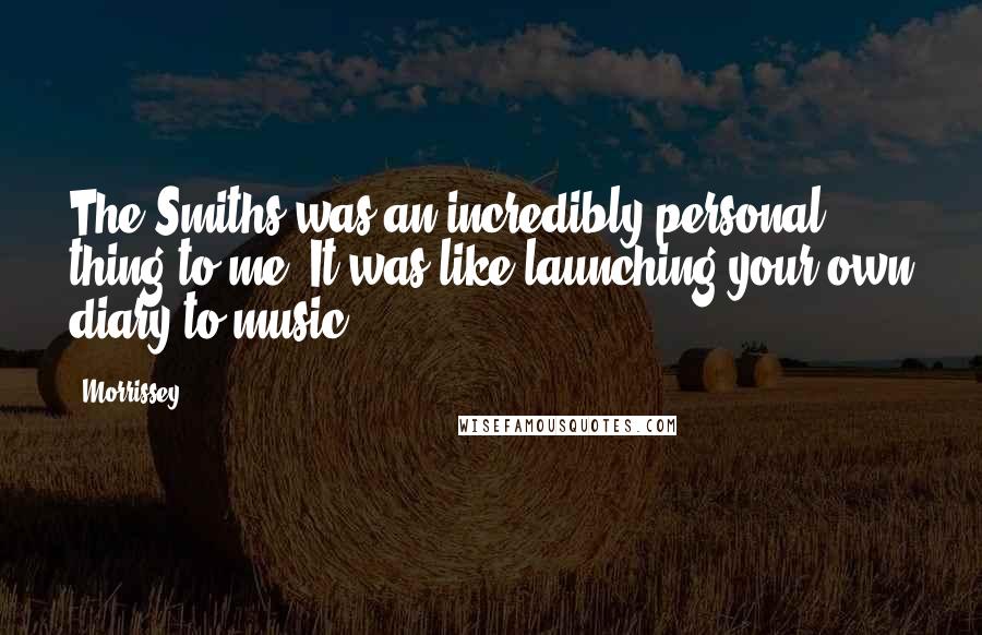 Morrissey Quotes: The Smiths was an incredibly personal thing to me. It was like launching your own diary to music.