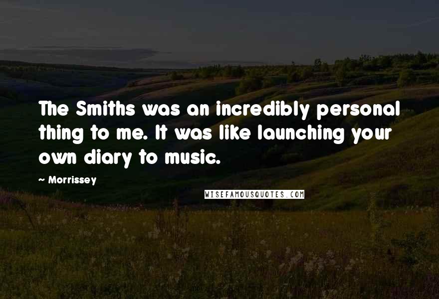 Morrissey Quotes: The Smiths was an incredibly personal thing to me. It was like launching your own diary to music.