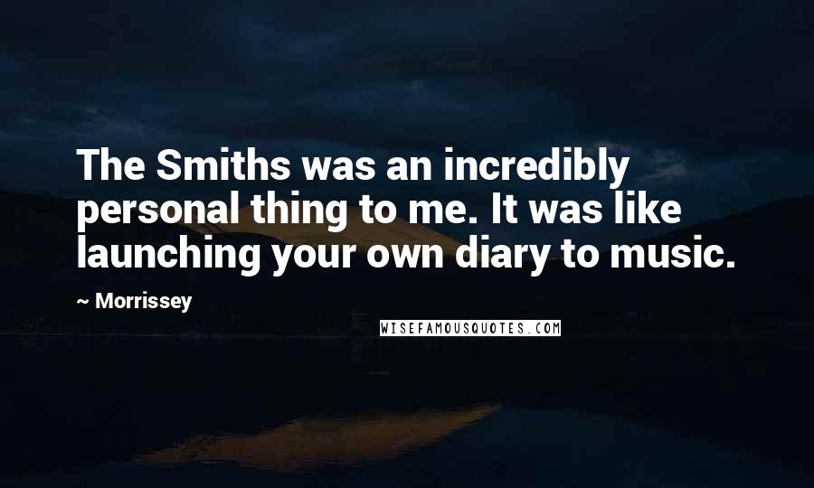 Morrissey Quotes: The Smiths was an incredibly personal thing to me. It was like launching your own diary to music.