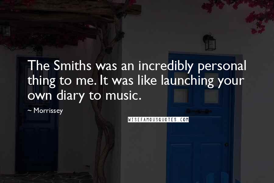 Morrissey Quotes: The Smiths was an incredibly personal thing to me. It was like launching your own diary to music.