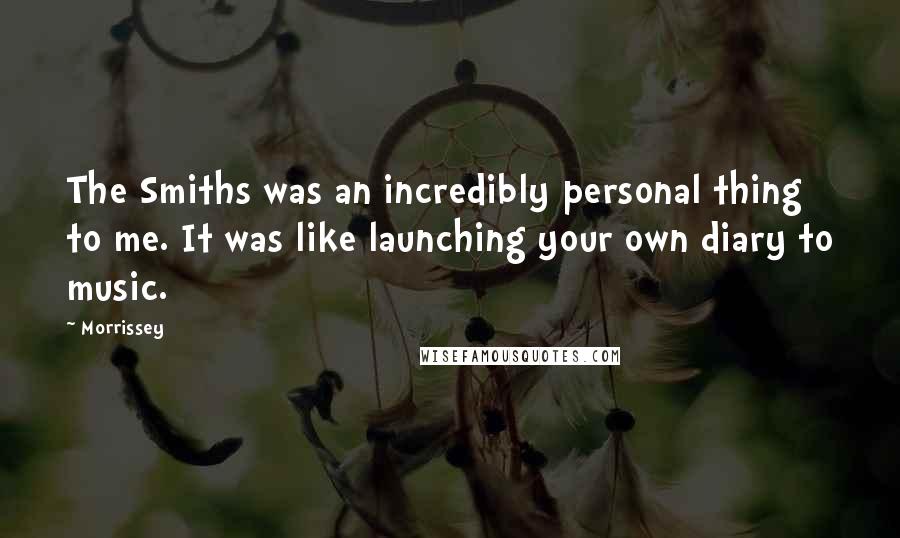 Morrissey Quotes: The Smiths was an incredibly personal thing to me. It was like launching your own diary to music.