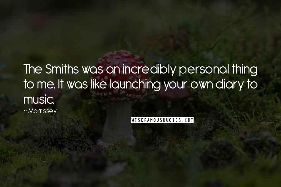 Morrissey Quotes: The Smiths was an incredibly personal thing to me. It was like launching your own diary to music.