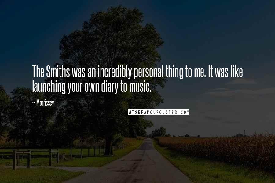 Morrissey Quotes: The Smiths was an incredibly personal thing to me. It was like launching your own diary to music.