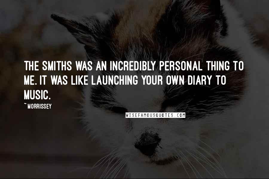 Morrissey Quotes: The Smiths was an incredibly personal thing to me. It was like launching your own diary to music.