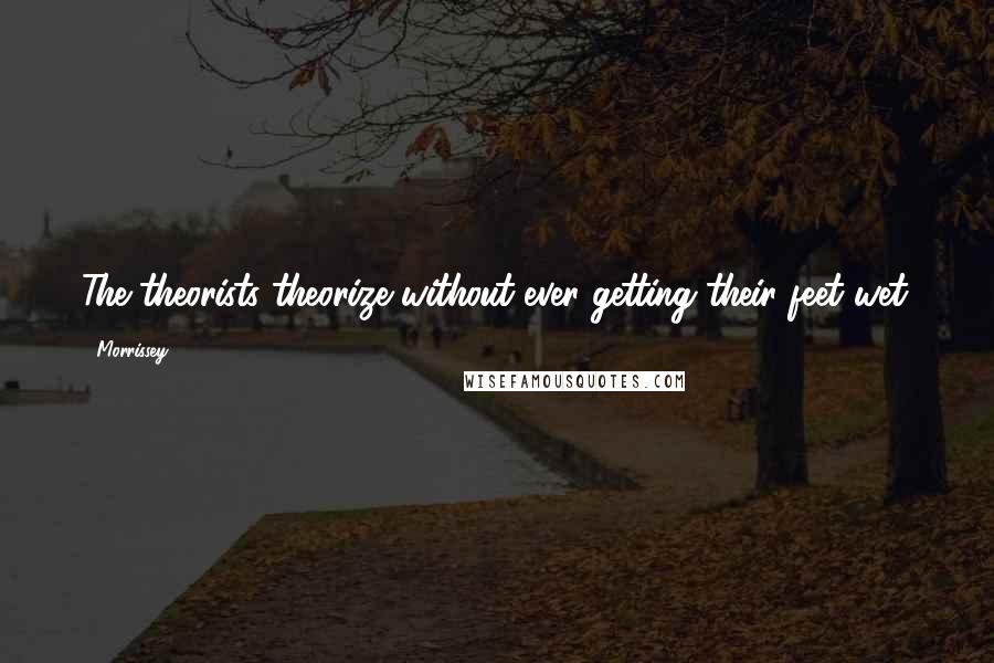 Morrissey Quotes: The theorists theorize without ever getting their feet wet.