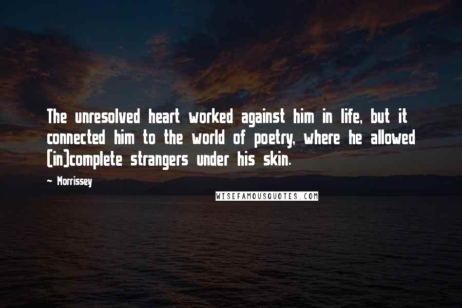 Morrissey Quotes: The unresolved heart worked against him in life, but it connected him to the world of poetry, where he allowed (in)complete strangers under his skin.