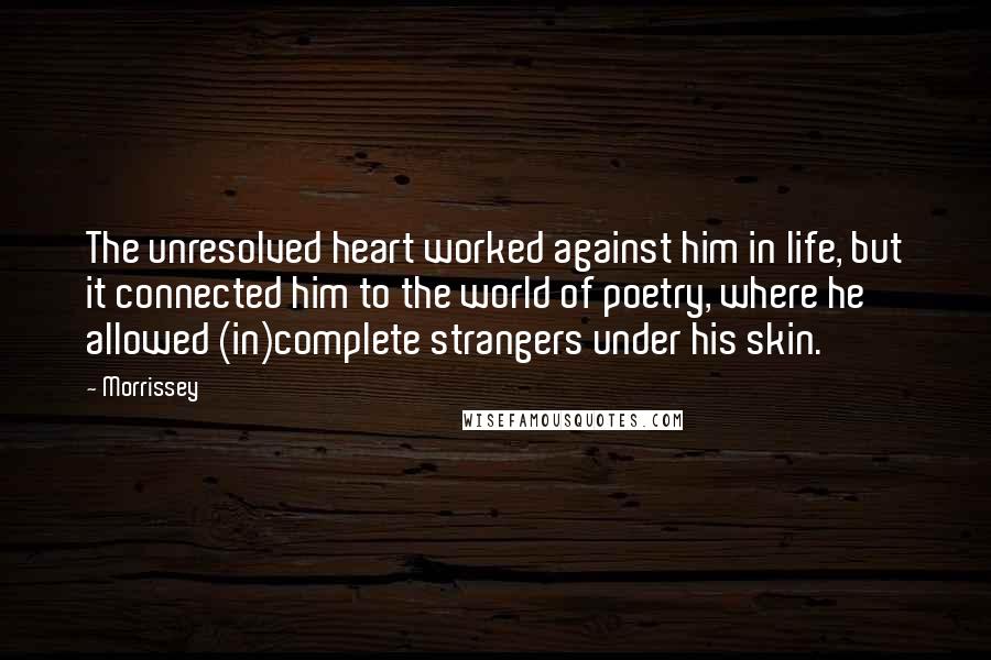 Morrissey Quotes: The unresolved heart worked against him in life, but it connected him to the world of poetry, where he allowed (in)complete strangers under his skin.