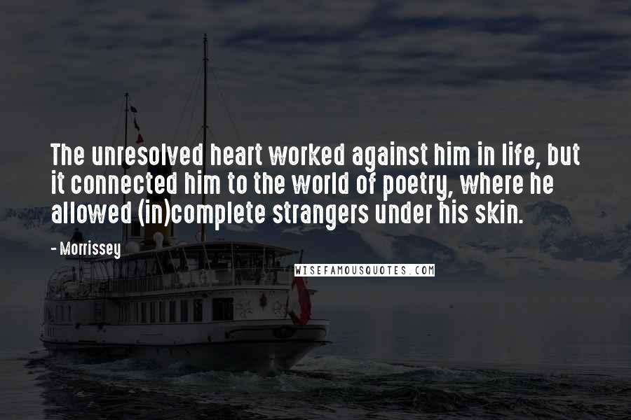 Morrissey Quotes: The unresolved heart worked against him in life, but it connected him to the world of poetry, where he allowed (in)complete strangers under his skin.