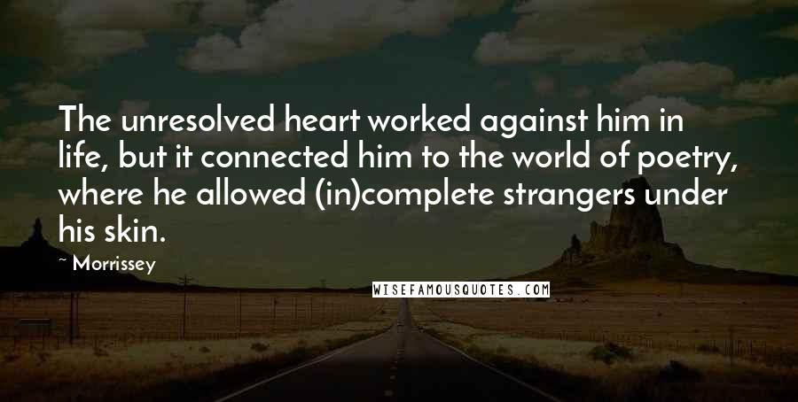 Morrissey Quotes: The unresolved heart worked against him in life, but it connected him to the world of poetry, where he allowed (in)complete strangers under his skin.