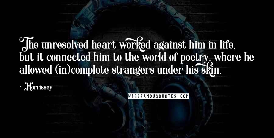 Morrissey Quotes: The unresolved heart worked against him in life, but it connected him to the world of poetry, where he allowed (in)complete strangers under his skin.