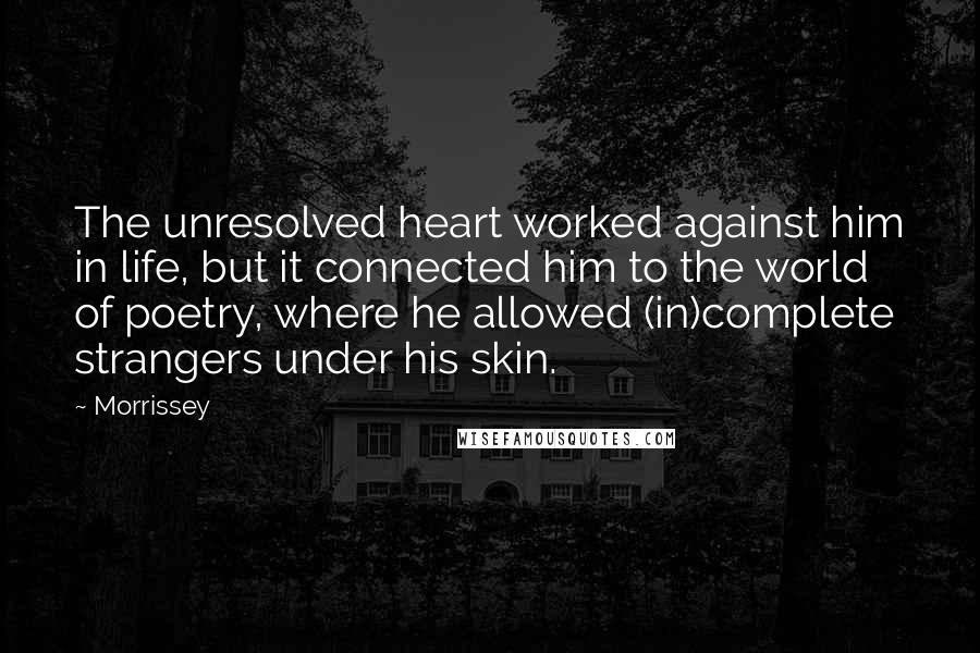 Morrissey Quotes: The unresolved heart worked against him in life, but it connected him to the world of poetry, where he allowed (in)complete strangers under his skin.