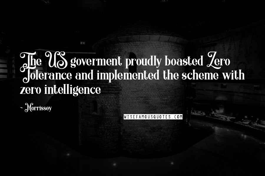 Morrissey Quotes: The US goverment proudly boasted Zero Tolerance and implemented the scheme with zero intelligence