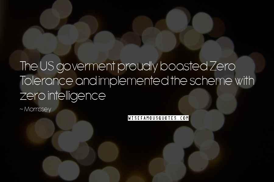 Morrissey Quotes: The US goverment proudly boasted Zero Tolerance and implemented the scheme with zero intelligence