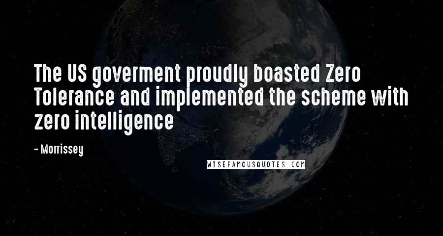 Morrissey Quotes: The US goverment proudly boasted Zero Tolerance and implemented the scheme with zero intelligence