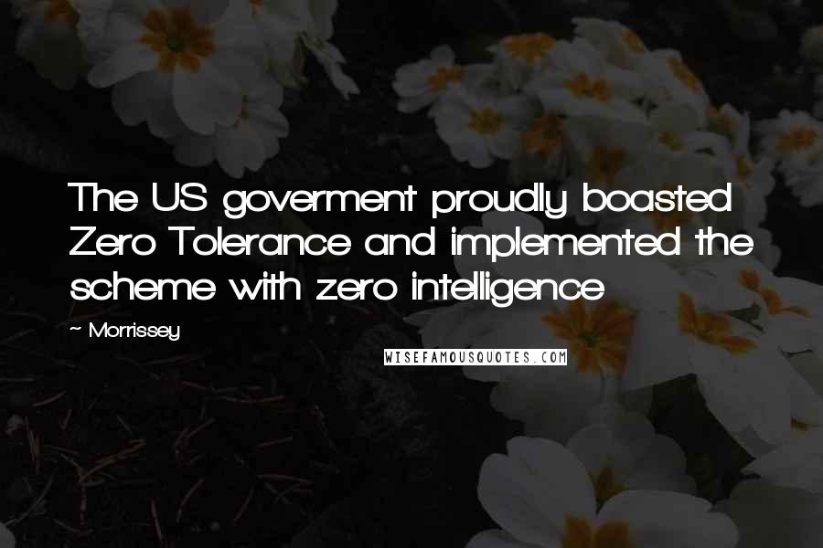 Morrissey Quotes: The US goverment proudly boasted Zero Tolerance and implemented the scheme with zero intelligence