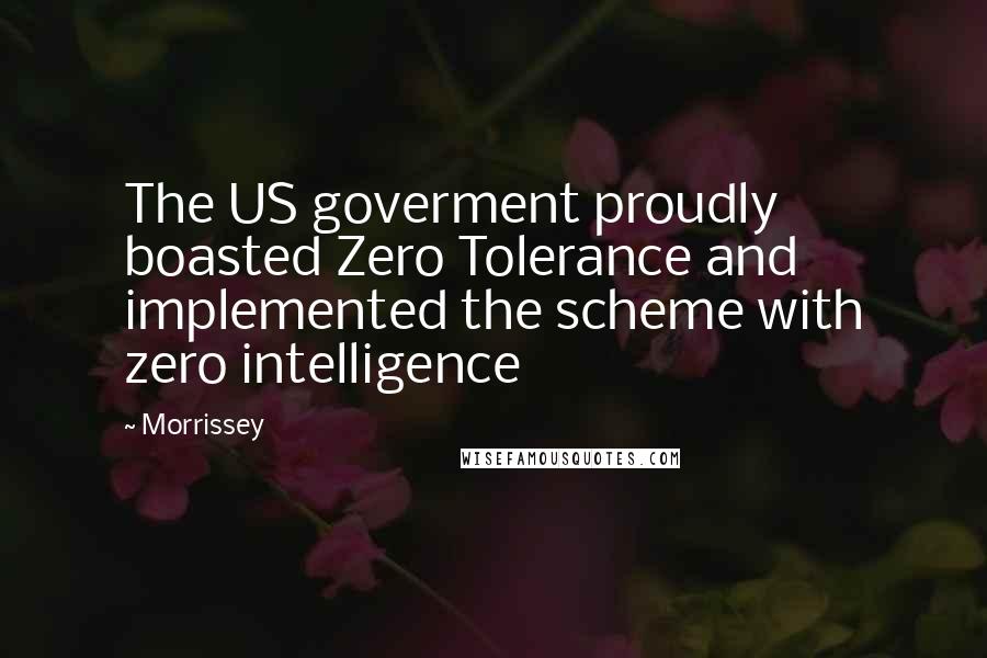 Morrissey Quotes: The US goverment proudly boasted Zero Tolerance and implemented the scheme with zero intelligence