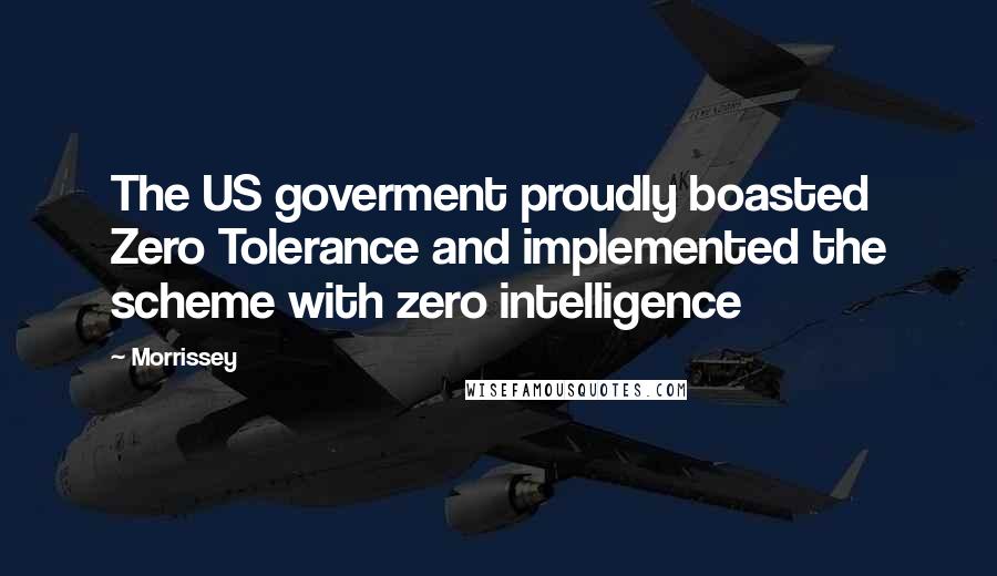 Morrissey Quotes: The US goverment proudly boasted Zero Tolerance and implemented the scheme with zero intelligence