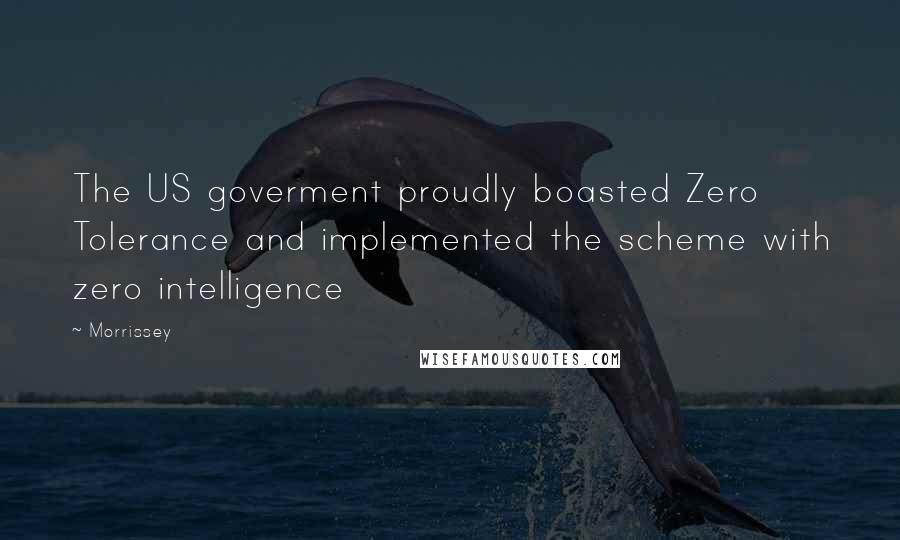 Morrissey Quotes: The US goverment proudly boasted Zero Tolerance and implemented the scheme with zero intelligence